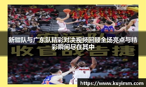 新疆队与广东队精彩对决视频回顾全场亮点与精彩瞬间尽在其中