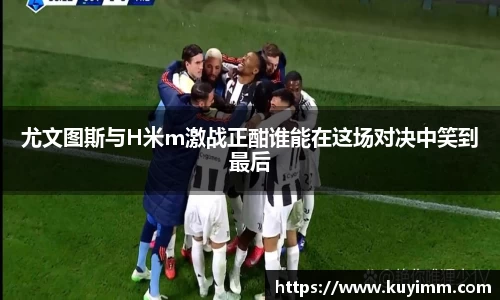 尤文图斯与H米m激战正酣谁能在这场对决中笑到最后