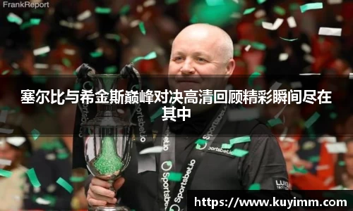 塞尔比与希金斯巅峰对决高清回顾精彩瞬间尽在其中