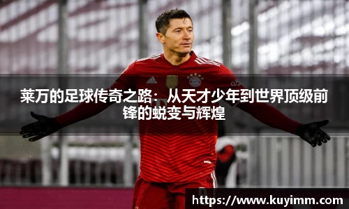 莱万的足球传奇之路：从天才少年到世界顶级前锋的蜕变与辉煌