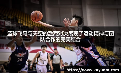 篮球飞马与天空的激烈对决展现了运动精神与团队合作的完美结合