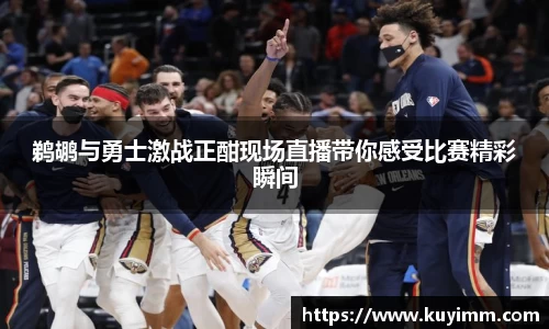 鹈鹕与勇士激战正酣现场直播带你感受比赛精彩瞬间