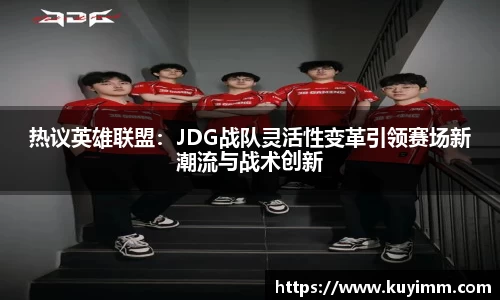 热议英雄联盟：JDG战队灵活性变革引领赛场新潮流与战术创新
