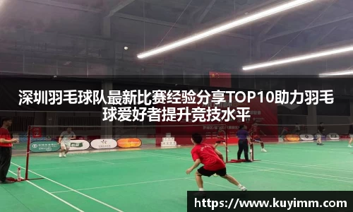 深圳羽毛球队最新比赛经验分享TOP10助力羽毛球爱好者提升竞技水平