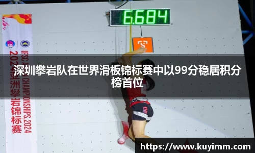 深圳攀岩队在世界滑板锦标赛中以99分稳居积分榜首位